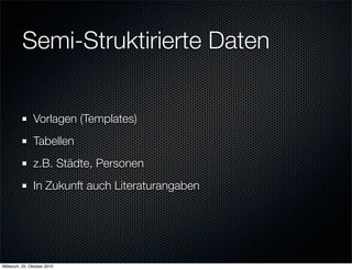 Semi-Struktirierte Daten


               Vorlagen (Templates)
               Tabellen
               z.B. Städte, Personen
               In Zukunft auch Literaturangaben




Mittwoch, 20. Oktober 2010
 