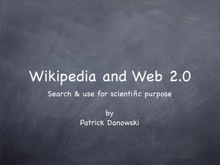 Wikipedia and Web 2.0
  Search & use for scientiﬁc purpose

                 by
          Patrick Danowski