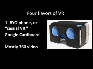 Four flavors of VR
1. BYO phone, or
“casual VR.”
Google Cardboard
Mostly 360 video
 