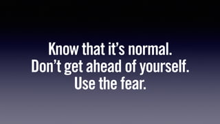 Know that it’s normal.
Don’t get ahead of yourself.
Use the fear.
 