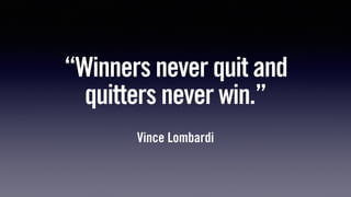 “Winners never quit and
quitters never win.”
Vince Lombardi
 