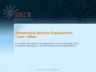 Transforming Services Organizations:
“Lean” Office
An overall case study of the application of Lean principles, and
a systemic approach, to transforming services organizations.




                                                                   1
                     © 2011 Protegra Inc. All rights reserved.
 