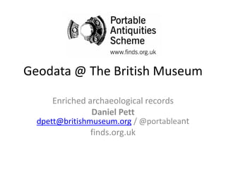 Geodata @ The British Museum

     Enriched archaeological records
               Daniel Pett
  dpett@britishmuseum.org / @portableant
               finds.org.uk
 