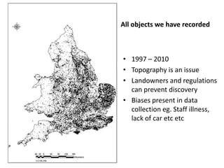 All objects we have recorded



• 1997 – 2010
• Topography is an issue
• Landowners and regulations
  can prevent discovery
• Biases present in data
  collection eg. Staff illness,
  lack of car etc etc
 