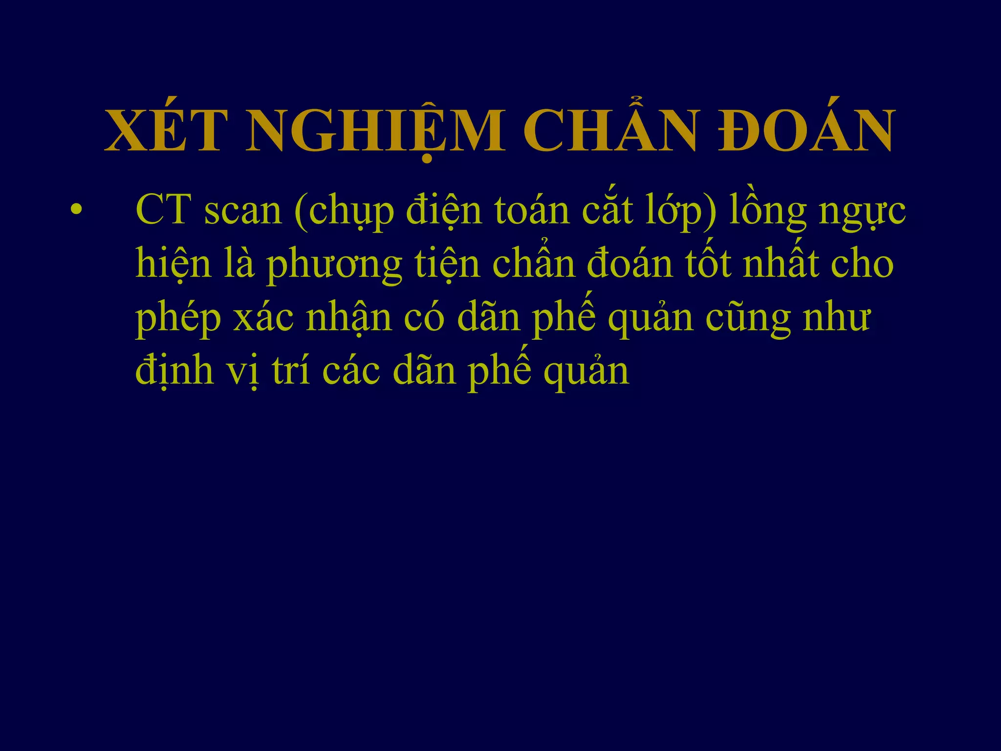 XÉT NGHIỆM CHẨN ĐOÁN
• CT scan (chụp điện toán cắt lớp) lồng ngực
hiện là phương tiện chẩn đoán tốt nhất cho
phép xác nhận có dãn phế quản cũng như
định vị trí các dãn phế quản
 