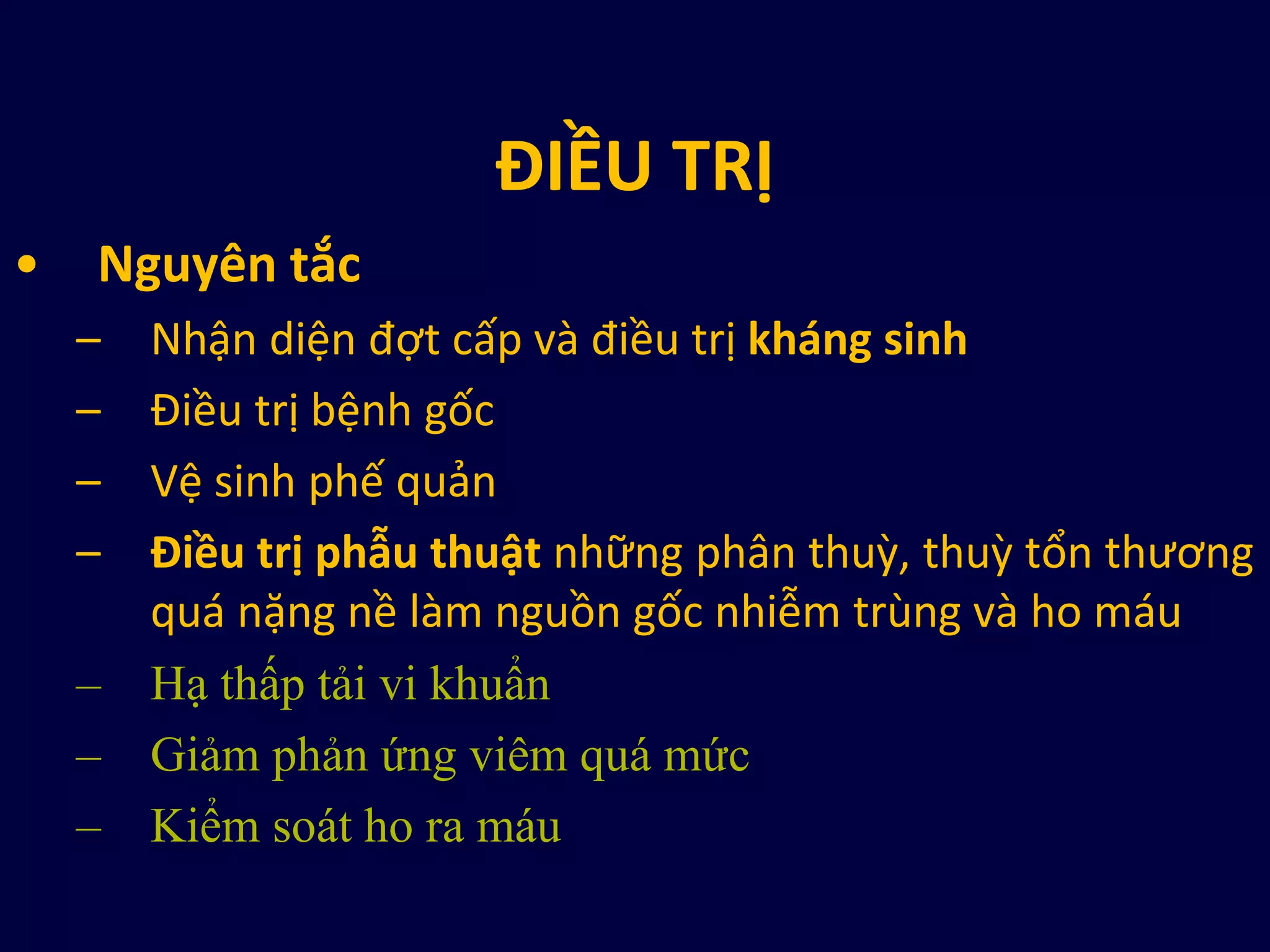 ĐIỀU TRỊ
• Nguyên tắc
– Nhận diện đợt cấp và điều trị kháng sinh
– Điều trị bệnh gốc
– Vệ sinh phế quản
– Điều trị phẫu thuật những phân thuz, thuz tổn thương
quá nặng nề làm nguồn gốc nhiễm trùng và ho máu
– Hạ thấp tải vi khuẩn
– Giảm phản ứng viêm quá mức
– Kiểm soát ho ra máu
 
