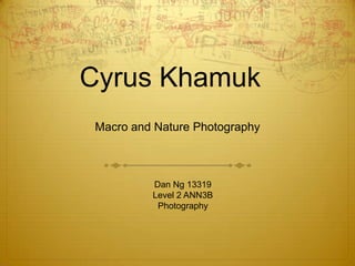 Cyrus Khamuk
 Macro and Nature Photography



          Dan Ng 13319
          Level 2 ANN3B
           Photography
 