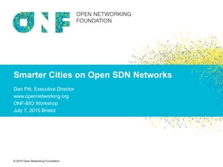 © 2015 Open Networking Foundation
Smarter Cities on Open SDN Networks
Dan Pitt, Executive Director
www.opennetworking.org
ONF-BIO Workshop
July 7, 2015 Bristol
 