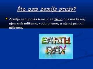 Što nam zemlja pruža?Što nam zemlja pruža?
 Zemlja nam pruža temelje za Zemlja nam pruža temelje za životživot, ona nas hrani,, ona nas hrani,
njen zrak udišemo, vodu pijemo, u njenoj prirodinjen zrak udišemo, vodu pijemo, u njenoj prirodi
uživamo.uživamo.
 
