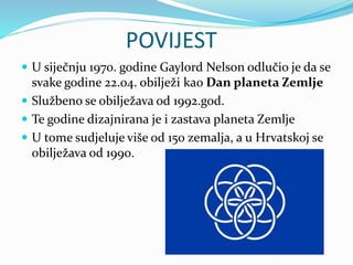 POVIJEST
 U siječnju 1970. godine Gaylord Nelson odlučio je da se
svake godine 22.04. obilježi kao Dan planeta Zemlje
 S...
