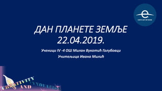 ДАН ПЛАНЕТЕ ЗЕМЉЕ
22.04.2019.
Ученици IV -4 ОШ Милан Вукотић Голубовци
Учитељица Ивана Милић
 