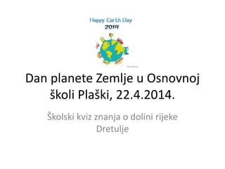 Dan planete Zemlje u Osnovnoj
školi Plaški, 22.4.2014.
Školski kviz znanja o dolini rijeke
Dretulje
 