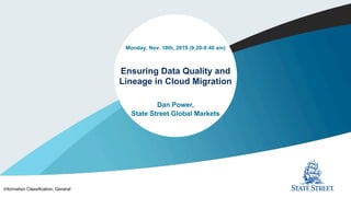 1Information Classification: General
Monday, Nov. 18th, 2019 (9:20-9:40 am)
Dan Power,
State Street Global Markets
Ensuring Data Quality and
Lineage in Cloud Migration
 