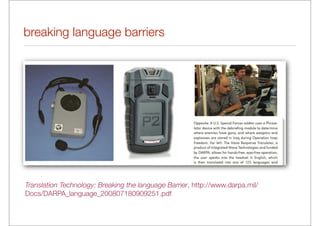 breaking language barriers




Translation Technology: Breaking the language Barrier, http://www.darpa.mil/
Docs/DARPA_language_200807180909251.pdf
 