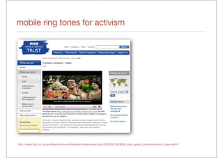 mobile ring tones for activism




http://www.bbc.co.uk/worldservice/trust/whatwedo/where/asia/india/2008/04/080806_india_gates_condomcondom_video.shtml
 