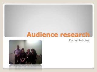 Audience research
                                   Daniel Robbins




Focus group for primary research
 