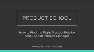 How to Find the Right Product Role by
Amex Senior Product Manager
www.productschool.com
 