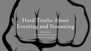 Hard Truths About
Eventing and Streaming
@DanRosanova
Group Principal Program Manager
Microsoft Azure Messaging
 