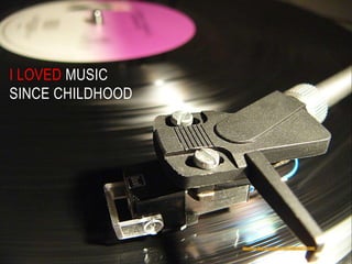 I LOVED MUSIC
SINCE CHILDHOOD
 