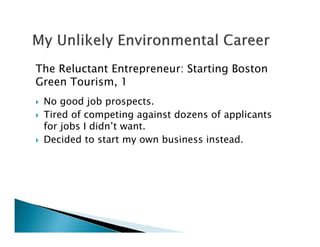 The Reluctant Entrepreneur: Starting Boston
Green Tourism, 1
No good job prospects.
Tired of competing against dozens of applicants
for jobs I didn’t want.
Decided to start my own business instead.
 