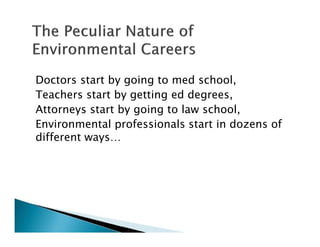 Doctors start by going to med school,
Teachers start by getting ed degrees,
Attorneys start by going to law school,
Environmental professionals start in dozens of
different ways…
 