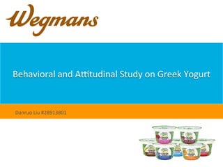 Behavioral	
  and	
  A.tudinal	
  Study	
  on	
  Greek	
  Yogurt	
  
Danruo	
  Liu	
  #28913801	
  
 