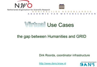 Use Cases

the gap between Humanities and GRID



           Dirk Roorda, coordinator infrastructure

           http://www.dans.knaw.nl
 