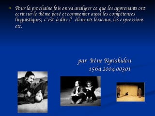 Pour la prochaine fois on va analyser ce que les apprenants ont ecrit sur le thème posé et commenter aussi les comp é tences linguistiques; c’est  à dire l’  é lèments l é xicaux, les expressions etc.   par  Ir è ne Kyriakidou  1564 2004 00301 