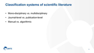 Classification systems of scientific literature
• Mono-disciplinary vs. multidisciplinary
• Journal-level vs. publication-level
• Manual vs. algorithmic
6
 