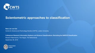 Scientometric approaches to classification
Nees Jan van Eck
Centre for Science and Technology Studies (CWTS), Leiden University
Colloquium Research Information Systems and Science Classifications: Revisiting the NARCIS Classification
Museum Meermanno, The Hague, The Netherlands
September 28, 2018
 