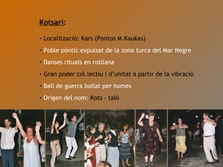 Kotsari : Localització: Kars (Pontos M.Kaukas) Poble pòntic expulsat de la zona turca del Mar Negre Danses rituals en rotllana Gran poder col.lectiu i d’unitat a partir de la vibració Ball de guerra ballat per homes Origen del nom:  Kots - taló 