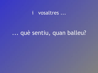 i  vosaltres ... ... què sentiu, quan balleu? 