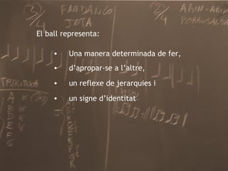 un reflexe de jerarquies i El ball representa: Una manera determinada de fer, d’apropar-se a l’altre, un signe d’identitat 