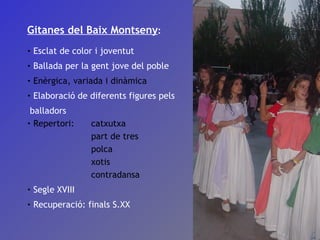 Gitanes del Baix Montseny : Esclat de color i joventut Ballada per la gent jove del poble Enèrgica, variada i dinàmica Elaboració de diferents figures pels  balladors Repertori:  catxutxa part de tres polca xotis contradansa Segle XVIII Recuperació: finals S.XX 