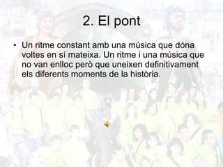 2. El pont Un ritme constant amb una música que dóna voltes en sí mateixa. Un ritme i una música que no van enlloc però que uneixen definitivament els diferents moments de la història. 