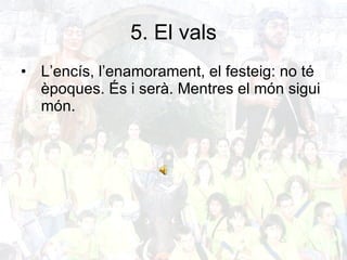 5. El vals L’encís, l’enamorament, el festeig: no té èpoques. És i serà. Mentres el món sigui món. 