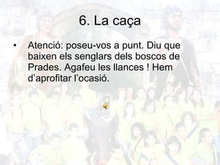 6. La caça Atenció: poseu-vos a punt.  Diu que baixen els senglars dels boscos de Prades. Agafeu les llances ! Hem d’aprofitar l’ocasió. 