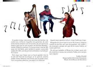 45
exposats a la vista només uns 500, i sabeu, és l’únic Mu-
seu de la Música de l’Estat Espanyol! Quina sort que el
tinguem tan a prop!
Hi podem trobar instruments de totes les famílies, de
corda (una col·lecció magnífica de guitarres), de vent (
instruments raríssims com el buccèn), de percussió (una
bateria igual que la que tocaven els famosos Beatles) i
també d’elèctrics perquè n’hi ha que tenen més de 300
anys com els llaüts, però també en podem veure del se-
gle XX i XXI, com els primers ordinadors inventats per fer
música.
Encara que segur que l’espai que us haurà agradat més
és la sala del final del recorregut en la que els visitants
poden trobar diferents instruments que es
poden tocar, com una guitarra elèctrica, una arpa o un
violoncel. Aquest espai agrada a tothom, tingui l’edat
que tingui.
M’agrada dir que el que hi ha en els Museus, d’alguna
manera és de tots, per això els guardem, els cuidem i
els ensenyem, perquè són part de la nostra història, el
nostre patrimoni.
Per als que treballem al Museu és un plaer veure com
els visitants marxeu tan contents. Podeu venir sempre
que vulgueu!
Eulàlia Vilardell
Responsable d’Activitats Educatives
Museu de la Música de Barcelona
Hi podem trobar instruments de totes les famílies: de
corda (una col·lecció magnífica de guitarres), de vent
(instruments raríssims com el buccèn), de percussió (una
bateria igual que la que tocaven els famosos Beatles) i
també d’elèctrics, perquè n’hi ha que tenen més de 300
anys com els llaüts, però també en podem veure dels
segles XX i XXI, com els primers ordinadors inventats per
fer música.
Però segur que l’espai que us haurà agradat més és
la sala del final del recorregut, en la qual els visitants
poden trobar diferents instruments que es poden tocar,
com una guitarra elèctrica, una arpa o un violoncel.
Aquest espai agrada a tothom, tingui l’edat que tingui.
M’agrada dir que el que hi ha en els museus, d’alguna
manera és de tots, per això els guardem, els cuidem i
els ensenyem, perquè són part de la nostra història, el
nostre patrimoni.
Per als que treballem al Museu és un plaer veure com
els visitants en marxeu tan contents. Podeu venir sempre
que vulgueu!
Eulàlia Vilardell
Responsable d’Activitats Educatives
Museu de la Música de Barcelona
45
exposats a la vista només uns 500, i sabeu, és l’únic Mu-
seu de la Música de l’Estat Espanyol! Quina sort que el
tinguem tan a prop!
Hi podem trobar instruments de totes les famílies, de
corda (una col·lecció magnífica de guitarres), de vent (
instruments raríssims com el buccèn), de percussió (una
bateria igual que la que tocaven els famosos Beatles) i
també d’elèctrics perquè n’hi ha que tenen més de 300
anys com els llaüts, però també en podem veure del se-
gle XX i XXI, com els primers ordinadors inventats per fer
música.
Encara que segur que l’espai que us haurà agradat més
és la sala del final del recorregut en la que els visitants
poden trobar diferents instruments que es
poden tocar, com una guitarra elèctrica, una arpa o un
violoncel. Aquest espai agrada a tothom, tingui l’edat
que tingui.
M’agrada dir que el que hi ha en els Museus, d’alguna
manera és de tots, per això els guardem, els cuidem i
els ensenyem, perquè són part de la nostra història, el
nostre patrimoni.
Per als que treballem al Museu és un plaer veure com
els visitants marxeu tan contents. Podeu venir sempre
que vulgueu!
Eulàlia Vilardell
Responsable d’Activitats Educatives
Museu de la Música de Barcelona
Hi podem trobar instruments de totes les famílies: de
corda (una col·lecció magnífica de guitarres), de vent
(instruments raríssims com el buccèn), de percussió (una
bateria igual que la que tocaven els famosos Beatles) i
també d’elèctrics, perquè n’hi ha que tenen més de 300
anys com els llaüts, però també en podem veure dels
segles XX i XXI, com els primers ordinadors inventats per
fer música.
Però segur que l’espai que us haurà agradat més és
la sala del final del recorregut, en la qual els visitants
poden trobar diferents instruments que es poden tocar,
com una guitarra elèctrica, una arpa o un violoncel.
Aquest espai agrada a tothom, tingui l’edat que tingui.
M’agrada dir que el que hi ha en els museus, d’alguna
manera és de tots, per això els guardem, els cuidem i
els ensenyem, perquè són part de la nostra història, el
nostre patrimoni.
Per als que treballem al Museu és un plaer veure com
els visitants en marxeu tan contents. Podeu venir sempre
que vulgueu!
Eulàlia Vilardell
Responsable d’Activitats Educatives
Museu de la Música de Barcelona
dansa i musica.indd 45 15/6/18 15:07
 