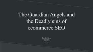 The Guardian Angels and
the Deadly sins of
ecommerce SEO
Dan Saunders
 