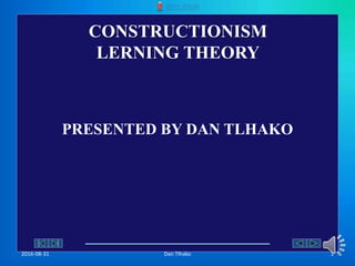 CONSTRUCTIONISM
LERNING THEORY
2016-08-31 Dan Tlhako 1
PRESENTED BY DAN TLHAKO
 