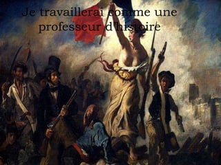 Je travaillerai comme une
professeur d’histoire
