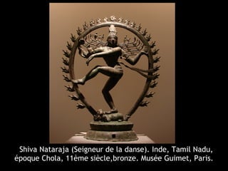 Shiva Nataraja (Seigneur de la danse). Inde, Tamil Nadu,
époque Chola, 11ème siècle,bronze. Musée Guimet, Paris.
 