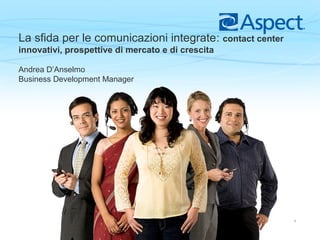 1
La sfida per le comunicazioni integrate: contact center
innovativi, prospettive di mercato e di crescita
Andrea D’Anselmo
Business Development Manager
 