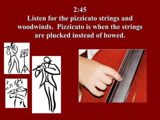 2:45 Listen for the pizzicato strings and woodwinds.  Pizzicato is when the strings are plucked instead of bowed. 