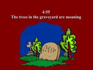4:55 The trees in the graveyard are moaning 