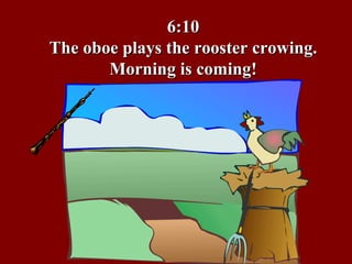 6:10 The oboe plays the rooster crowing. Morning is coming! 