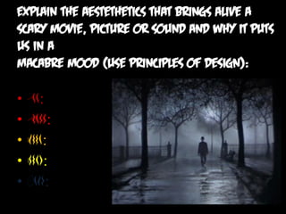 Explain the Aestethetics that brings alive a
scary movie, picture or sound and why it puts
us in a
macabre mood (use principles of Design):

•   See:
•   Smell:
•   Taste:
•   Touch:
•   Hear:
 