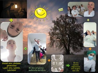 Gledali smo, gledamo,
gledaćemo!
Ljubili smo, ljubimo,
ljubićemo!
Mi smo prijatelji,
sudbinska porodica.
Mi smo
svjetlost,
odgovornost,
kako drugima,
tako i sebi.
 