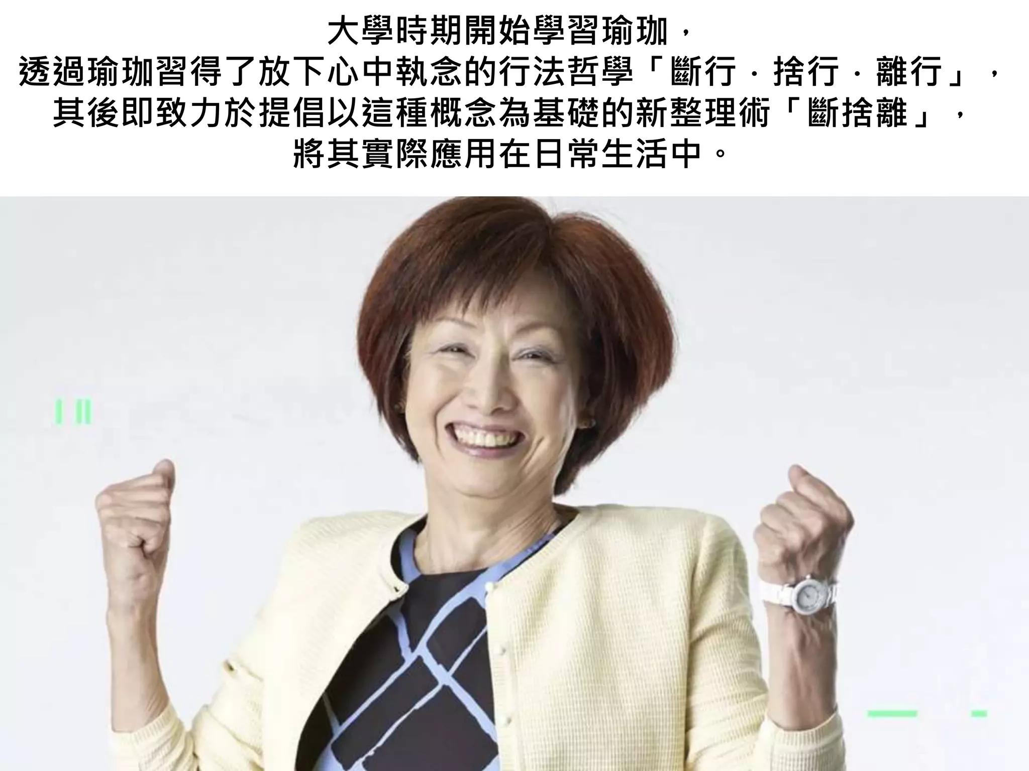 大學時期開始學習瑜珈，
透過瑜珈習得了放下心中執念的行法哲學「斷行．捨行．離行」，
其後即致力於提倡以這種概念為基礎的新整理術「斷捨離」，
將其實際應用在日常生活中。
 