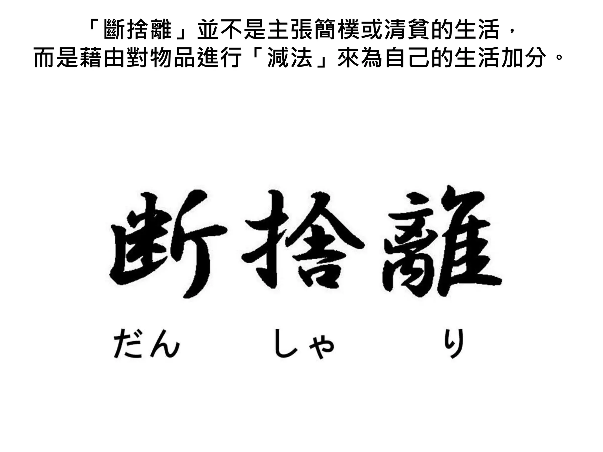 「斷捨離」並不是主張簡樸或清貧的生活，
而是藉由對物品進行「減法」來為自己的生活加分。
 